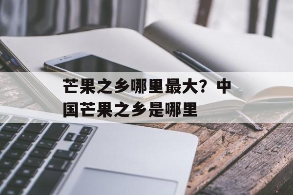 芒果之乡哪里最大？中国芒果之乡是哪里-第1张图片-