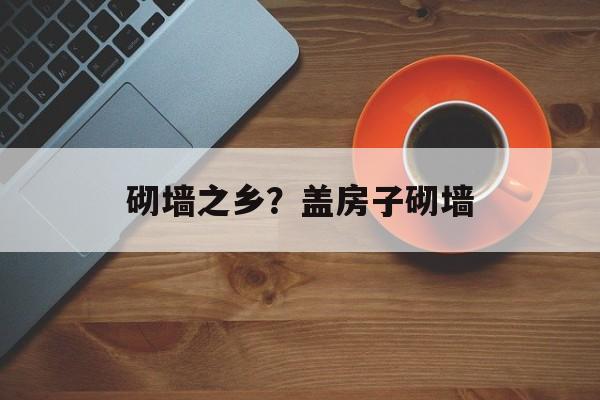 砌墙之乡？盖房子砌墙-第1张图片-