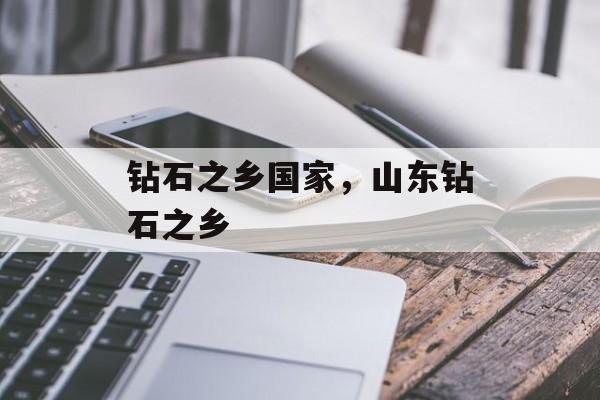 钻石之乡国家，山东钻石之乡-第1张图片-
