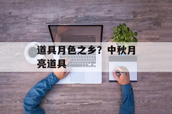 道具月色之乡？中秋月亮道具-第1张图片-