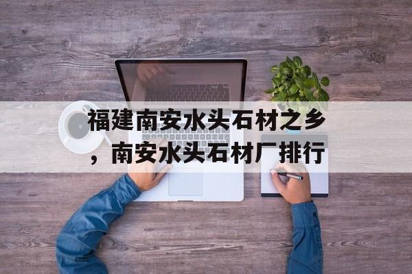 福建南安水头石材之乡，南安水头石材厂排行-第1张图片-