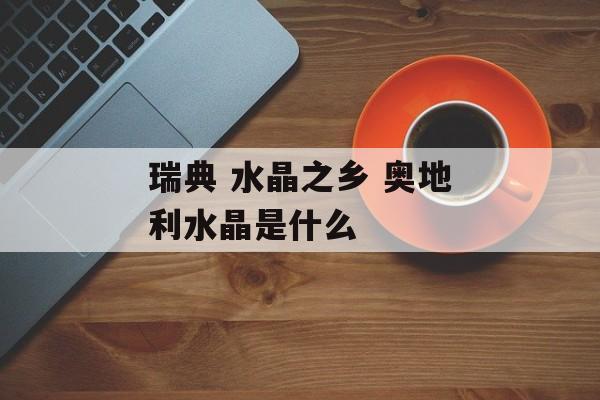 瑞典 水晶之乡 奥地利水晶是什么-第1张图片-