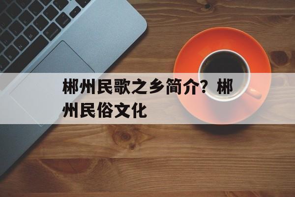 郴州民歌之乡简介？郴州民俗文化-第1张图片-
