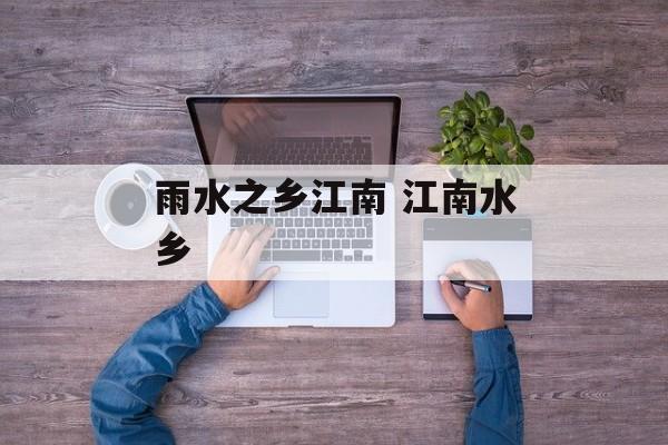 雨水之乡江南 江南水乡-第1张图片-