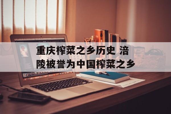 重庆榨菜之乡历史 涪陵被誉为中国榨菜之乡-第1张图片-