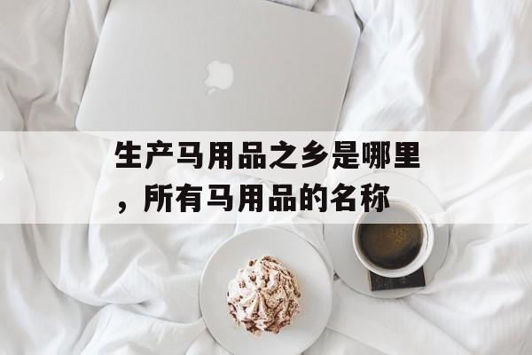 生产马用品之乡是哪里，所有马用品的名称-第1张图片-