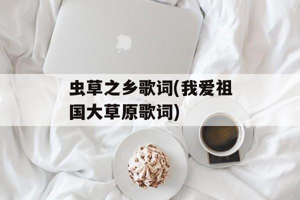 虫草之乡歌词(我爱祖国大草原歌词)-第1张图片-