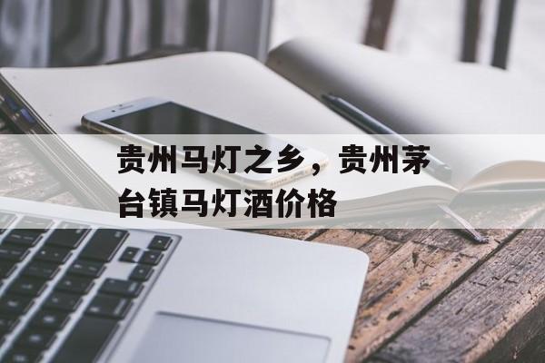 贵州马灯之乡，贵州茅台镇马灯酒价格-第1张图片-