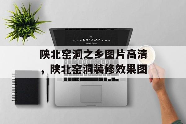 陕北窑洞之乡图片高清，陕北窑洞装修效果图-第1张图片-