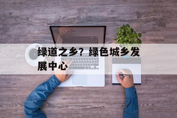 绿道之乡？绿色城乡发展中心-第1张图片-