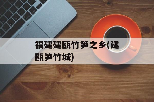 福建建瓯竹笋之乡(建瓯笋竹城)-第1张图片-