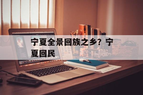 宁夏全景回族之乡？宁夏回民-第1张图片-