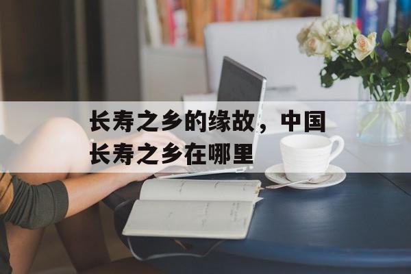 长寿之乡的缘故，中国长寿之乡在哪里-第1张图片-