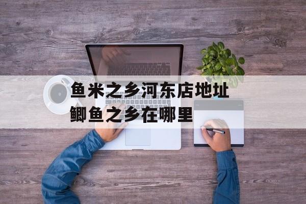 鱼米之乡河东店地址 鲫鱼之乡在哪里-第1张图片-