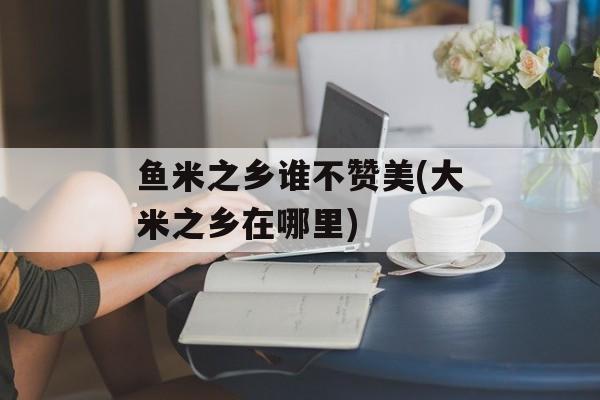鱼米之乡谁不赞美(大米之乡在哪里)-第1张图片-