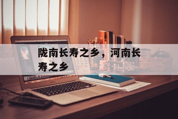 陇南长寿之乡，河南长寿之乡-第1张图片-