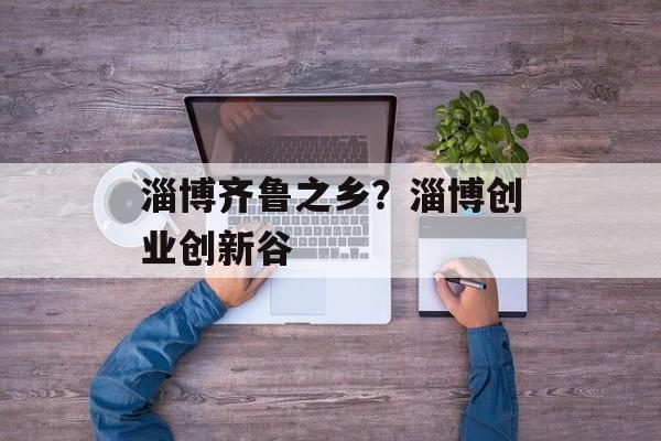 淄博齐鲁之乡？淄博创业创新谷-第1张图片-