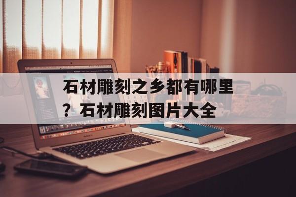 石材雕刻之乡都有哪里？石材雕刻图片大全-第1张图片-