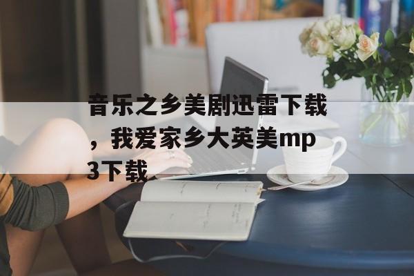 音乐之乡美剧迅雷下载，我爱家乡大英美mp3下载-第1张图片-