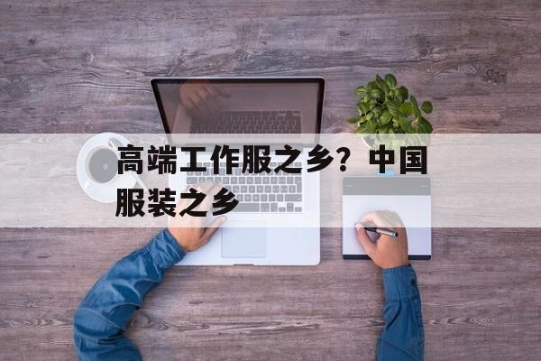 高端工作服之乡？中国服装之乡-第1张图片-