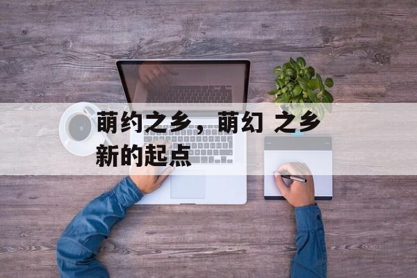 萌约之乡，萌幻 之乡新的起点-第1张图片-
