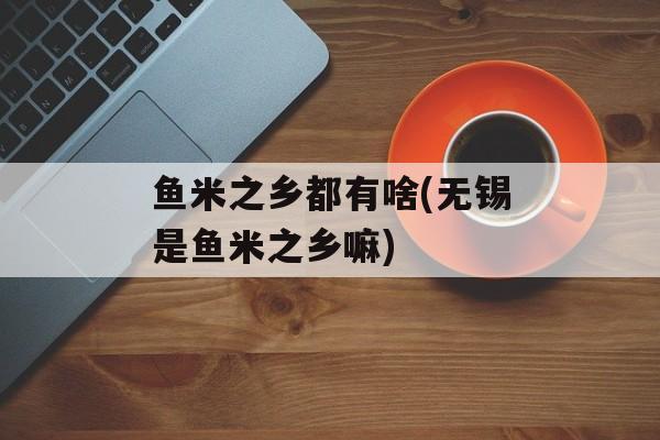 鱼米之乡都有啥(无锡是鱼米之乡嘛)-第1张图片-