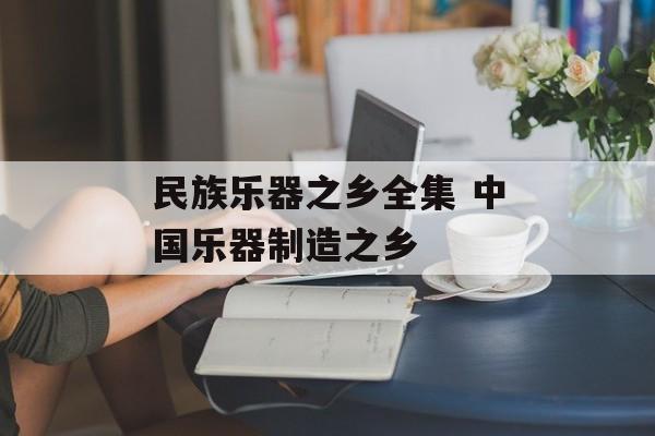 民族乐器之乡全集 中国乐器制造之乡-第1张图片-