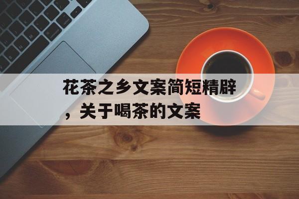 花茶之乡文案简短精辟，关于喝茶的文案-第1张图片-