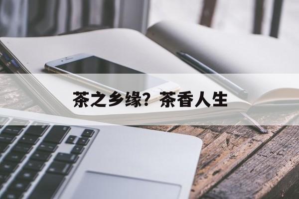 茶之乡缘？茶香人生-第1张图片-