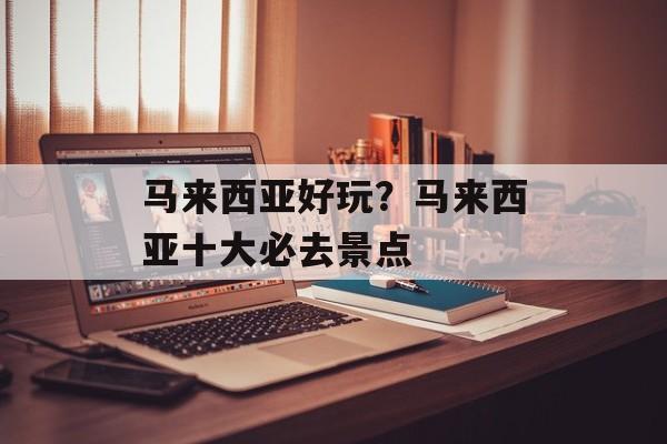 马来西亚好玩？马来西亚十大必去景点-第1张图片-