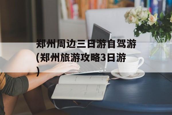 郑州周边三日游自驾游(郑州旅游攻略3日游)-第1张图片-