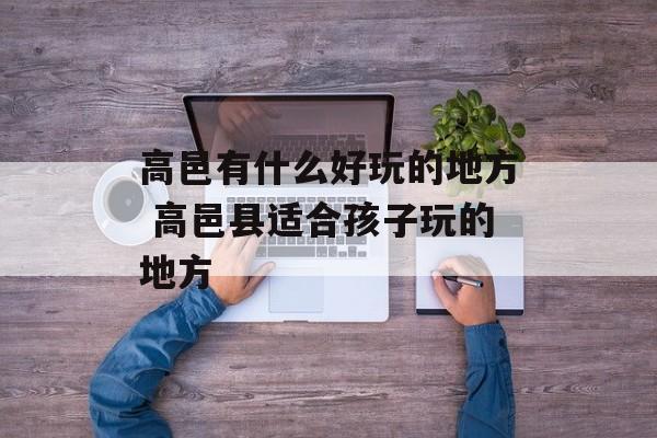高邑有什么好玩的地方 高邑县适合孩子玩的地方-第1张图片-
