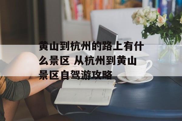 黄山到杭州的路上有什么景区 从杭州到黄山景区自驾游攻略-第1张图片-