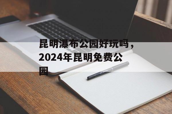 昆明瀑布公园好玩吗，2024年昆明免费公园-第1张图片-