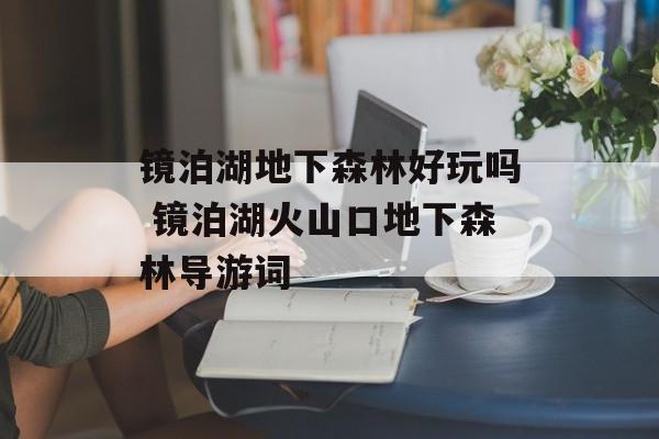 镜泊湖地下森林好玩吗 镜泊湖火山口地下森林导游词-第1张图片-