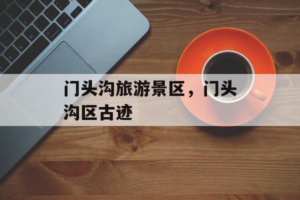 门头沟旅游景区，门头沟区古迹-第1张图片-