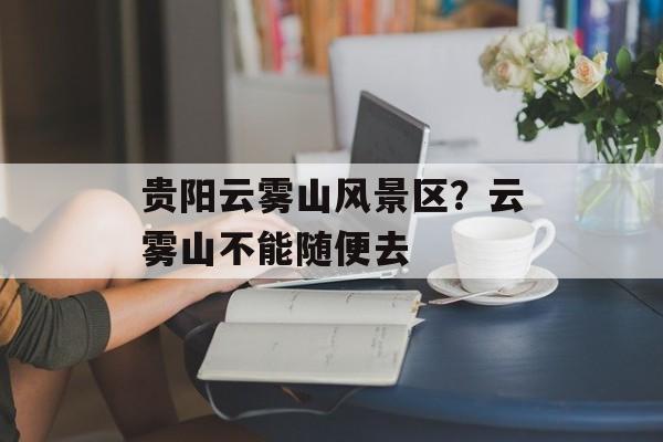 贵阳云雾山风景区？云雾山不能随便去-第1张图片-