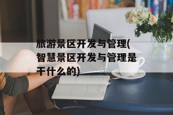 旅游景区开发与管理(智慧景区开发与管理是干什么的)-第1张图片-