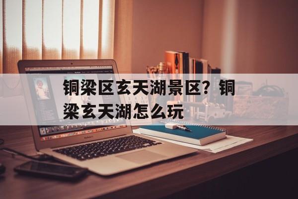铜梁区玄天湖景区？铜梁玄天湖怎么玩-第1张图片-