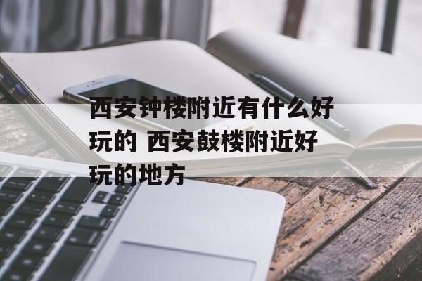 西安钟楼附近有什么好玩的 西安鼓楼附近好玩的地方-第1张图片-