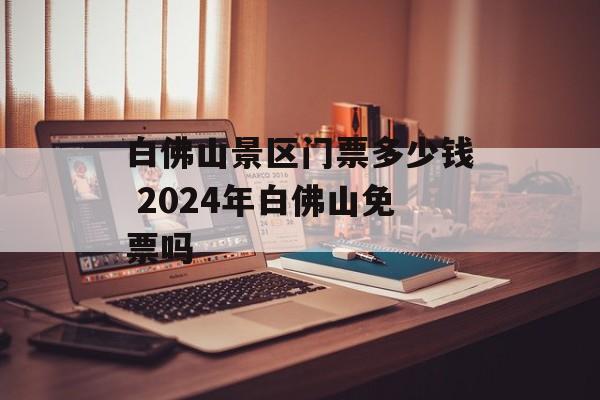 白佛山景区门票多少钱 2024年白佛山免票吗-第1张图片-