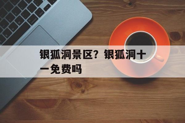 银狐洞景区？银狐洞十一免费吗-第1张图片-