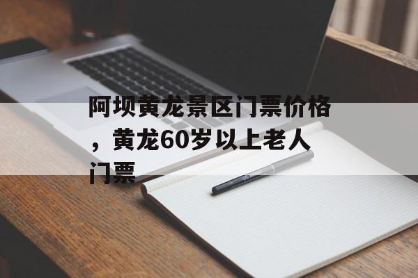 阿坝黄龙景区门票价格，黄龙60岁以上老人门票-第1张图片-