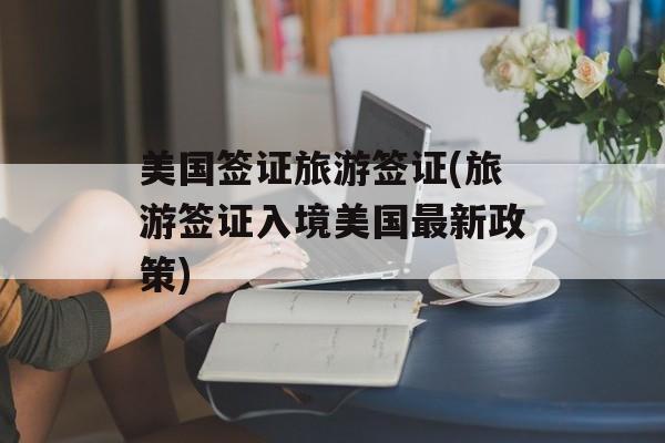 美国签证旅游签证(旅游签证入境美国最新政策)-第1张图片-