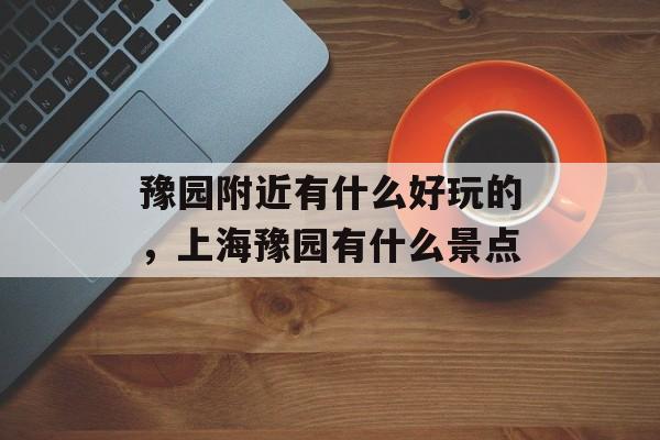 豫园附近有什么好玩的，上海豫园有什么景点-第1张图片-