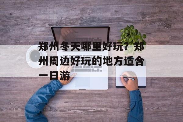 郑州冬天哪里好玩？郑州周边好玩的地方适合一日游-第1张图片-