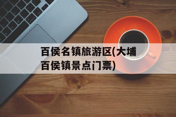百侯名镇旅游区(大埔百侯镇景点门票)-第1张图片-
