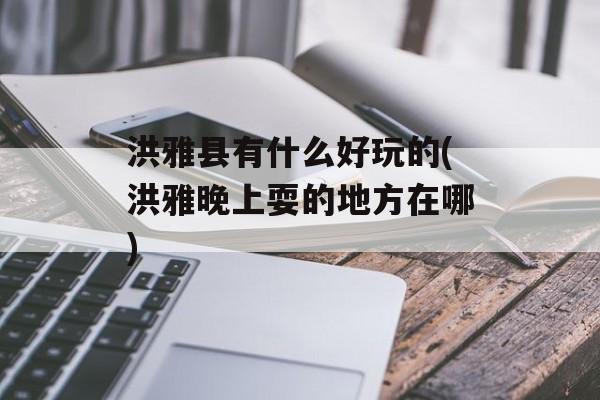 洪雅县有什么好玩的(洪雅晚上耍的地方在哪)-第1张图片-