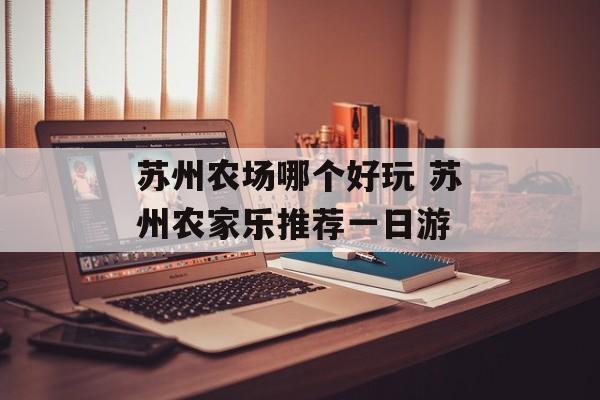 苏州农场哪个好玩 苏州农家乐推荐一日游-第1张图片-