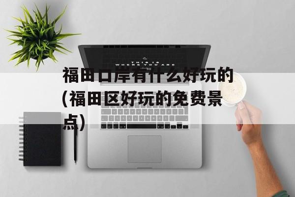 福田口岸有什么好玩的(福田区好玩的免费景点)-第1张图片-